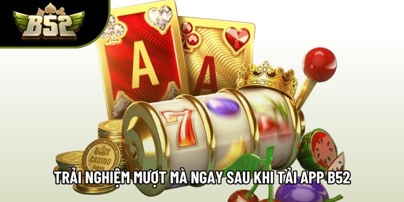 Trải nghiệm mượt mà ngay sau khi tải app B52