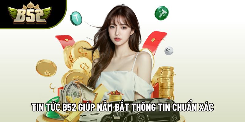Tin tức B52 giúp nắm bắt thông tin chuẩn xác